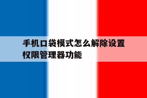 包含手机口袋模式怎么解除设置权限管理器功能的词条 包含手机口袋模式怎么解除设置权限管理器功能的词条