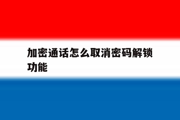 加密通话怎么取消密码解锁功能 加密通话怎么取消密码解锁功能