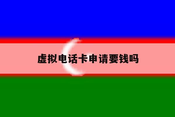 虚拟电话卡申请要钱吗 虚拟电话卡申请要钱吗