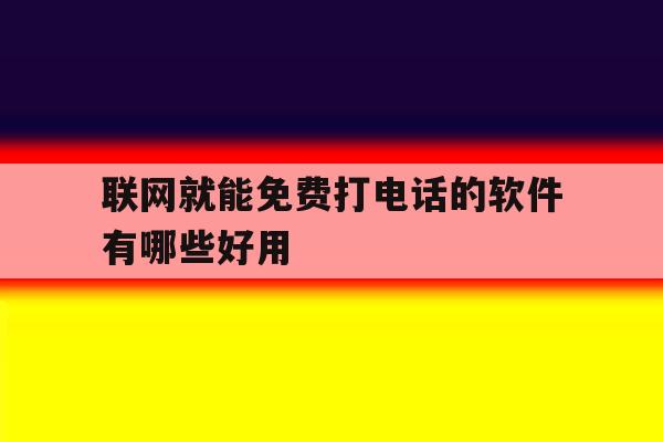 联网就能免费打电话的软件有哪些好用的简单介绍 联网就能免费打电话的软件有哪些好用的简单介绍