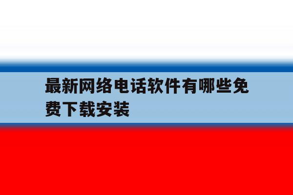 最新网络电话软件有哪些免费下载安装 最新网络电话软件有哪些免费下载安装