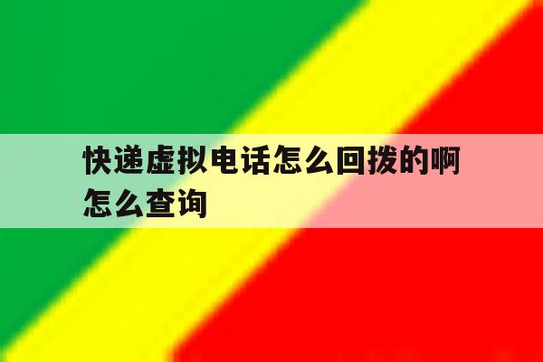 快递虚拟电话怎么回拨的啊怎么查询 快递虚拟电话怎么回拨的啊怎么查询