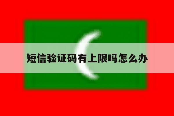 短信验证码有上限吗怎么办 短信验证码有上限吗怎么办