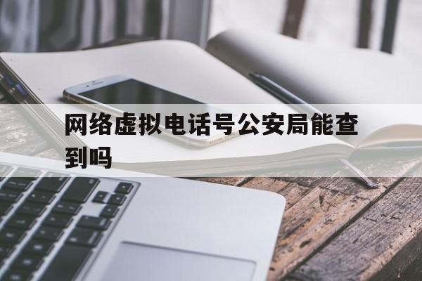 网络虚拟电话号公安局能查到吗 网络虚拟电话号公安局能查到吗