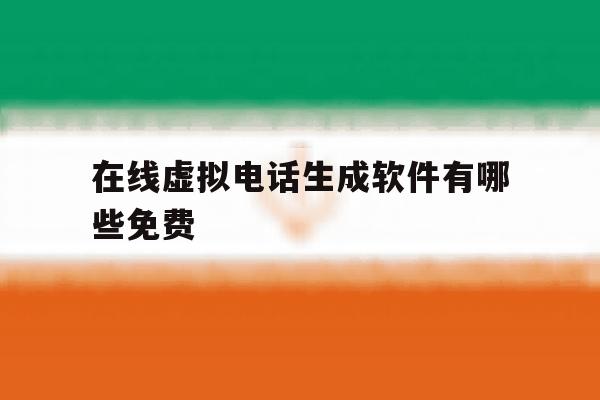 在线虚拟电话生成软件有哪些免费 在线虚拟电话生成软件有哪些免费