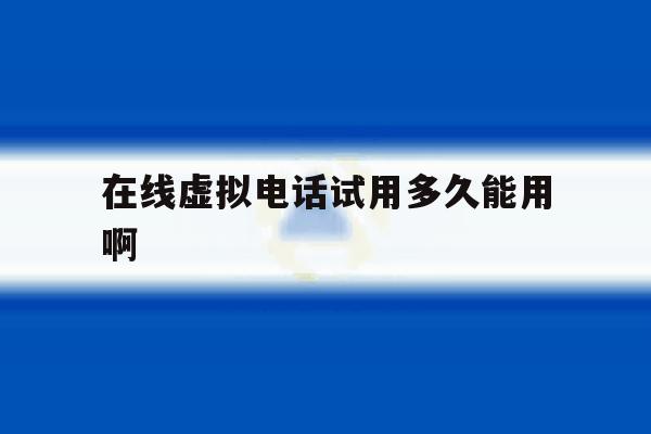 在线虚拟电话试用多久能用啊的简单介绍 在线虚拟电话试用多久能用啊的简单介绍