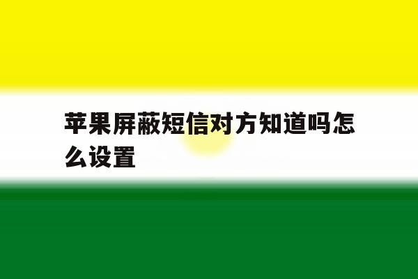 苹果屏蔽短信对方知道吗怎么设置 苹果屏蔽短信对方知道吗怎么设置