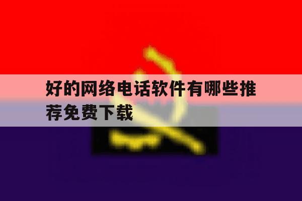 好的网络电话软件有哪些推荐免费下载 好的网络电话软件有哪些推荐免费下载