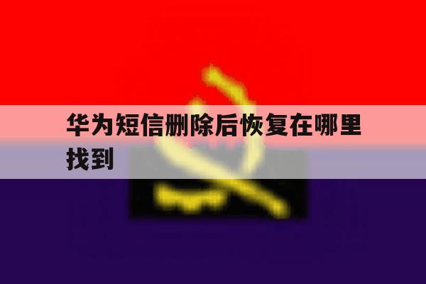 华为短信删除后恢复在哪里找到 华为短信删除后恢复在哪里找到