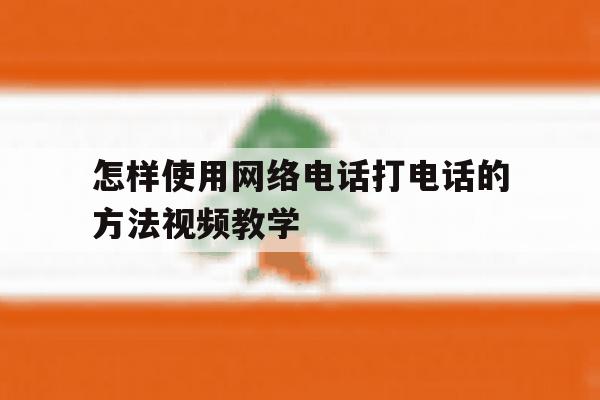 关于怎样使用网络电话打电话的方法视频教学的信息 关于怎样使用网络电话打电话的方法视频教学的信息