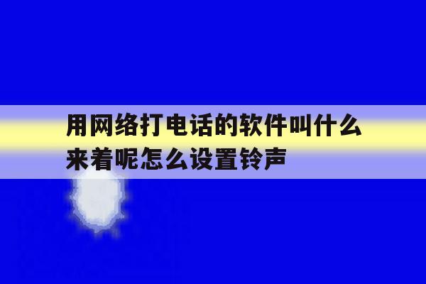 用网络打电话的软件叫什么来着呢怎么设置铃声的简单介绍 用网络打电话的软件叫什么来着呢怎么设置铃声的简单介绍
