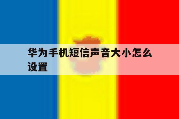华为手机短信声音大小怎么设置 华为手机短信声音大小怎么设置