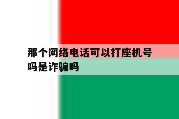 那个网络电话可以打座机号吗是诈骗吗的简单介绍 那个网络电话可以打座机号吗是诈骗吗的简单介绍