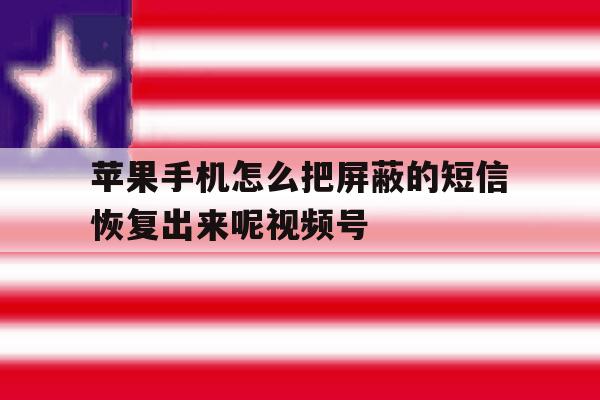 苹果手机怎么把屏蔽的短信恢复出来呢视频号的简单介绍 苹果手机怎么把屏蔽的短信恢复出来呢视频号的简单介绍