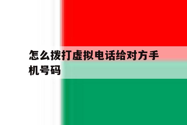 怎么拨打虚拟电话给对方手机号码 怎么拨打虚拟电话给对方手机号码