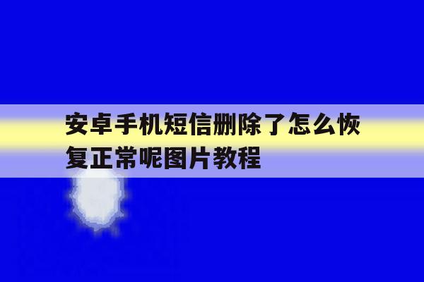 关于安卓手机短信删除了怎么恢复正常呢图片教程的信息 关于安卓手机短信删除了怎么恢复正常呢图片教程的信息