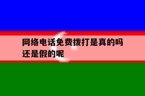 网络电话免费拨打是真的吗还是假的呢 网络电话免费拨打是真的吗还是假的呢