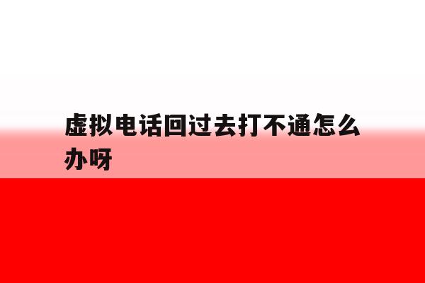 虚拟电话回过去打不通怎么办呀 虚拟电话回过去打不通怎么办呀