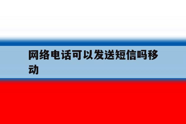 网络电话可以发送短信吗移动 网络电话可以发送短信吗移动