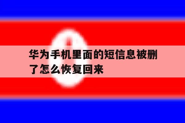 华为手机里面的短信息被删了怎么恢复回来 华为手机里面的短信息被删了怎么恢复回来