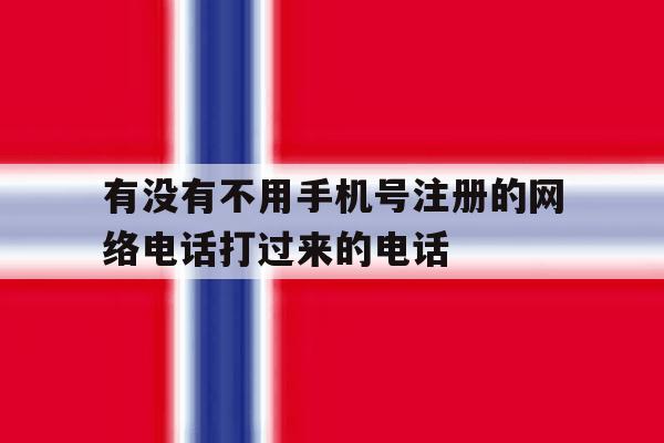 包含有没有不用手机号注册的网络电话打过来的电话的词条 包含有没有不用手机号注册的网络电话打过来的电话的词条