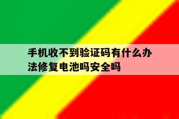 关于手机收不到验证码有什么办法修复电池吗安全吗的信息 关于手机收不到验证码有什么办法修复电池吗安全吗的信息