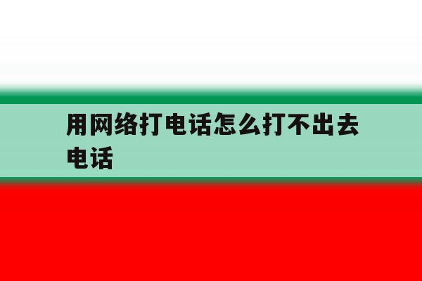 用网络打电话怎么打不出去电话 用网络打电话怎么打不出去电话