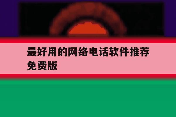 最好用的网络电话软件推荐免费版 最好用的网络电话软件推荐免费版