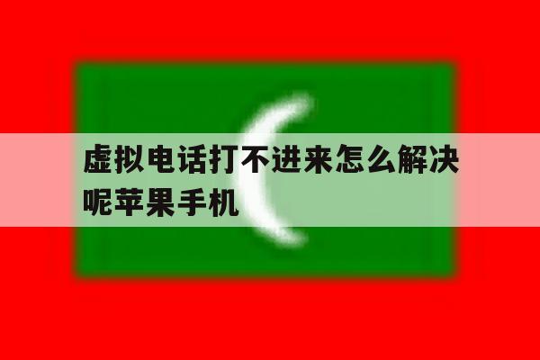 关于虚拟电话打不进来怎么解决呢苹果手机的信息 关于虚拟电话打不进来怎么解决呢苹果手机的信息