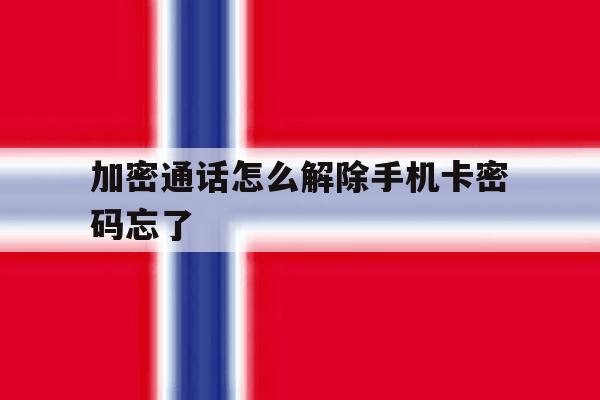 加密通话怎么解除手机卡密码忘了 加密通话怎么解除手机卡密码忘了
