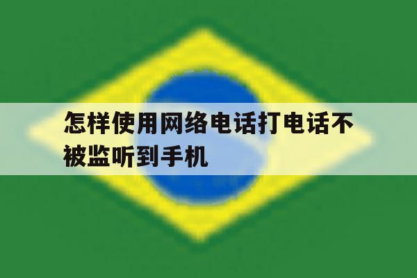 怎样使用网络电话打电话不被监听到手机 怎样使用网络电话打电话不被监听到手机