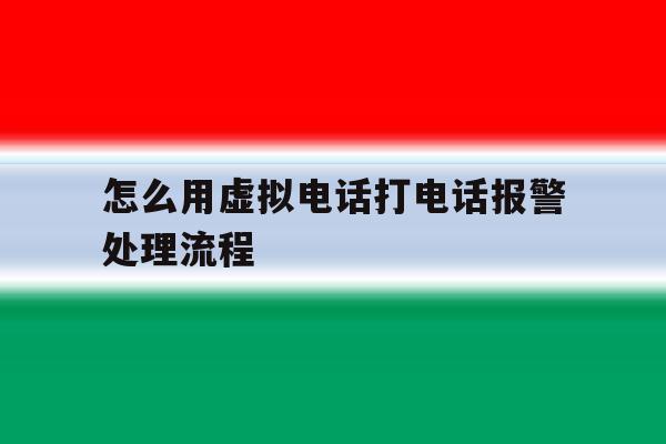 怎么用虚拟电话打电话报警处理流程 怎么用虚拟电话打电话报警处理流程