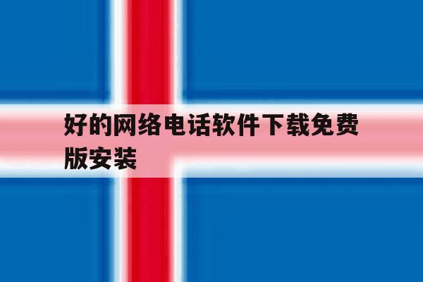 好的网络电话软件下载免费版安装的简单介绍 好的网络电话软件下载免费版安装的简单介绍