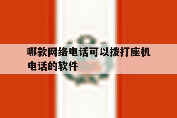 哪款网络电话可以拨打座机电话的软件 哪款网络电话可以拨打座机电话的软件