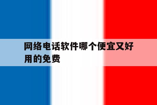 网络电话软件哪个便宜又好用的免费 网络电话软件哪个便宜又好用的免费