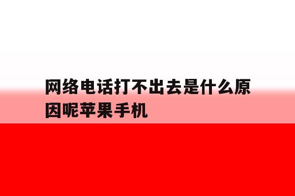 网络电话打不出去是什么原因呢苹果手机 网络电话打不出去是什么原因呢苹果手机