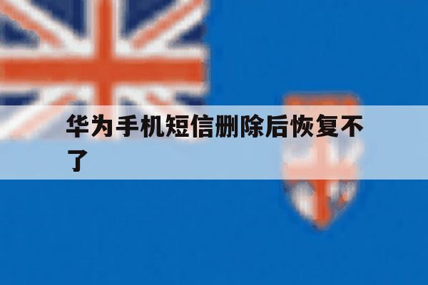 华为手机短信删除后恢复不了 华为手机短信删除后恢复不了