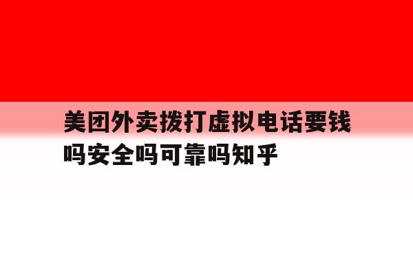 美团外卖拨打虚拟电话要钱吗安全吗可靠吗知乎的简单介绍 美团外卖拨打虚拟电话要钱吗安全吗可靠吗知乎的简单介绍