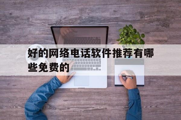 好的网络电话软件推荐有哪些免费的 好的网络电话软件推荐有哪些免费的
