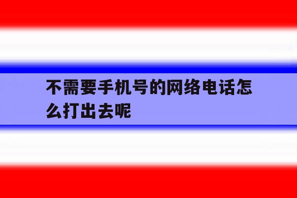 不需要手机号的网络电话怎么打出去呢 不需要手机号的网络电话怎么打出去呢