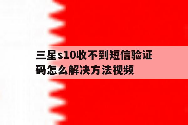 三星s10收不到短信验证码怎么解决方法视频 三星s10收不到短信验证码怎么解决方法视频