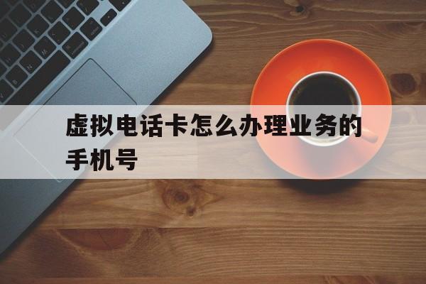 虚拟电话卡怎么办理业务的手机号 虚拟电话卡怎么办理业务的手机号