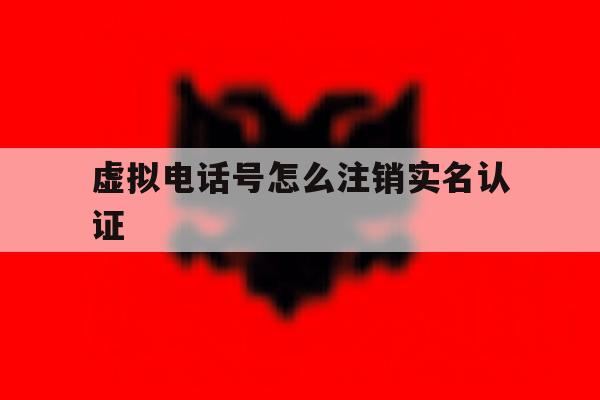 虚拟电话号怎么注销实名认证 虚拟电话号怎么注销实名认证