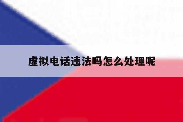虚拟电话违法吗怎么处理呢的简单介绍 虚拟电话违法吗怎么处理呢的简单介绍